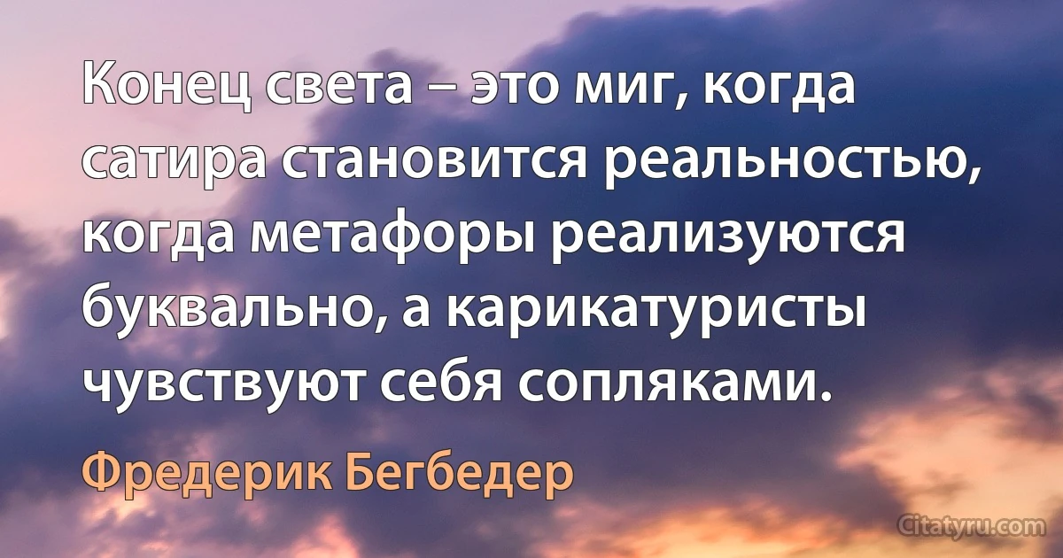 Конец света – это миг, когда сатира становится реальностью, когда метафоры реализуются буквально, а карикатуристы чувствуют себя сопляками. (Фредерик Бегбедер)