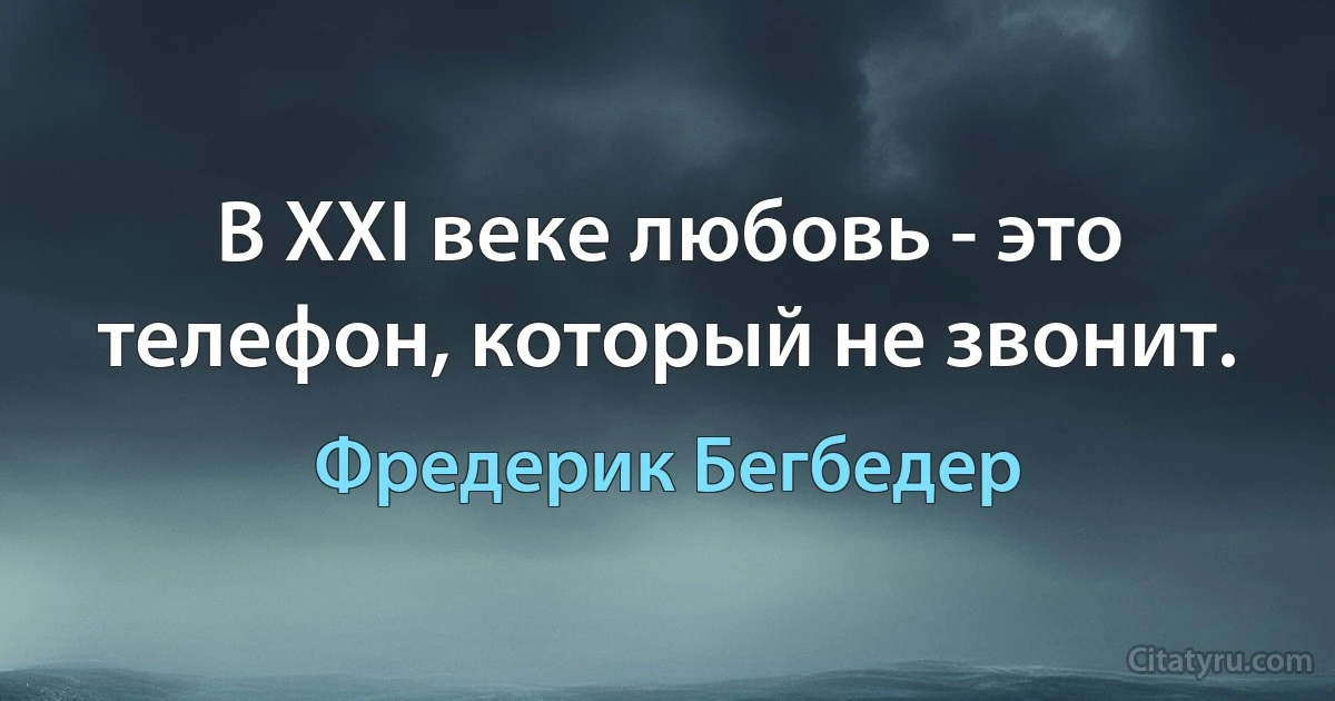 В XXI веке любовь - это телефон, который не звонит. (Фредерик Бегбедер)