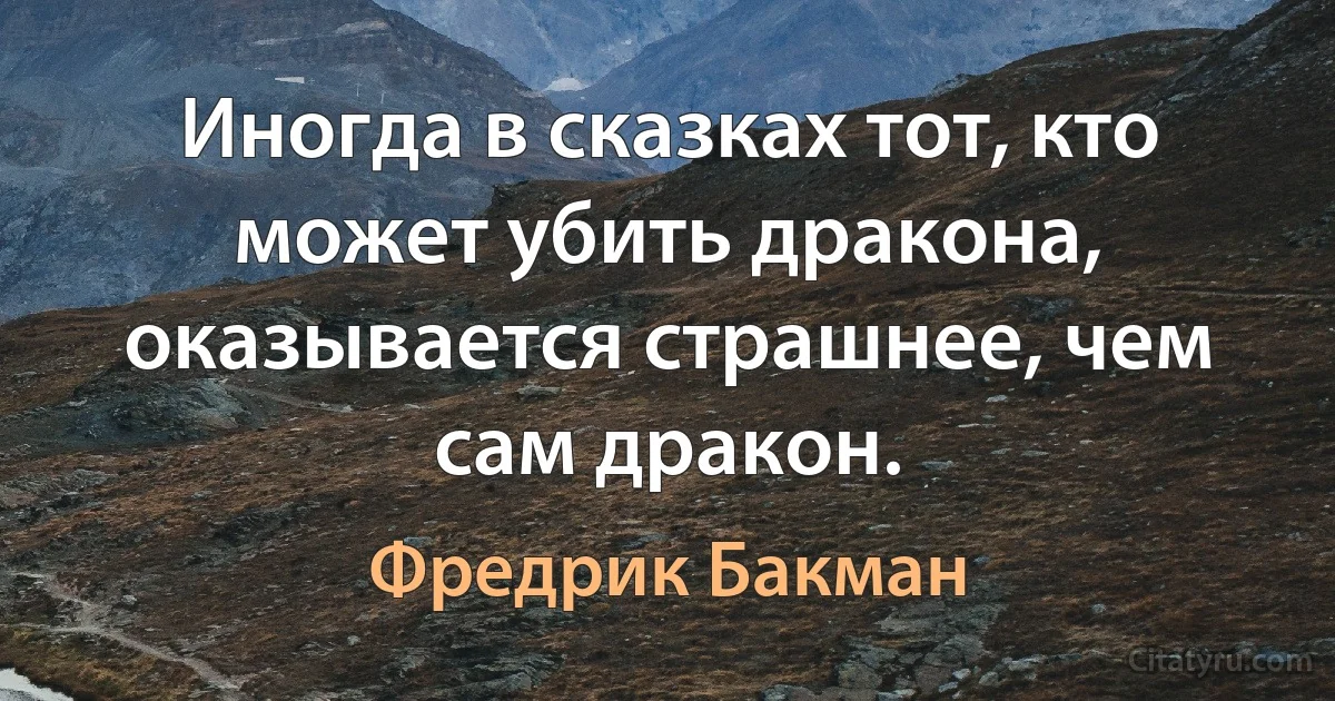 Иногда в сказках тот, кто может убить дракона, оказывается страшнее, чем сам дракон. (Фредрик Бакман)