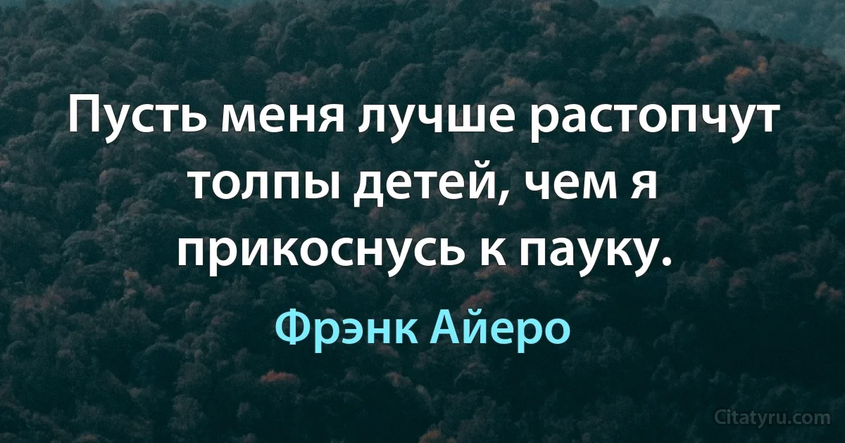 Пусть меня лучше растопчут толпы детей, чем я прикоснусь к пауку. (Фрэнк Айеро)