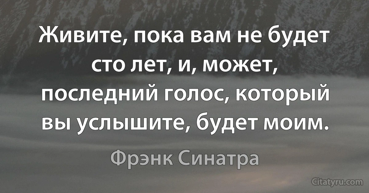 Живите, пока вам не будет сто лет, и, может, последний голос, который вы услышите, будет моим. (Фрэнк Синатра)