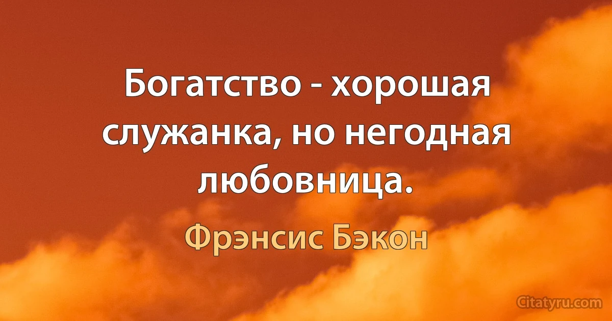 Богатство - хорошая служанка, но негодная любовница. (Фрэнсис Бэкон)