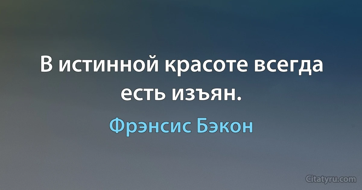 В истинной красоте всегда есть изъян. (Фрэнсис Бэкон)