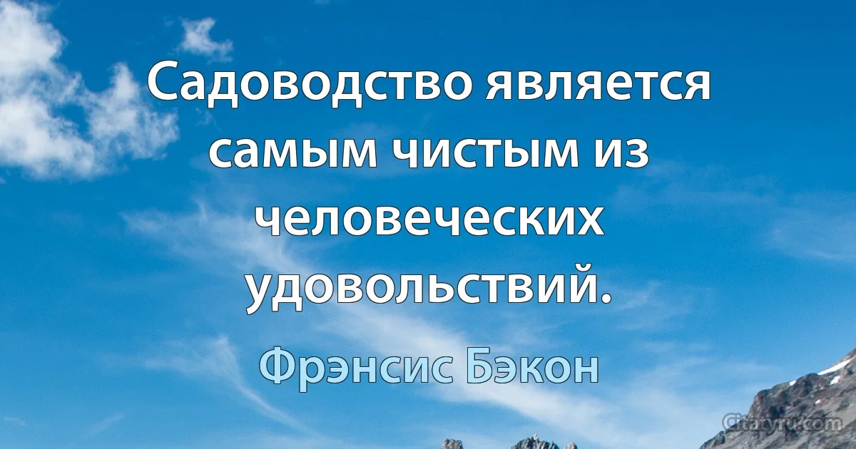 Садоводство является самым чистым из человеческих удовольствий. (Фрэнсис Бэкон)