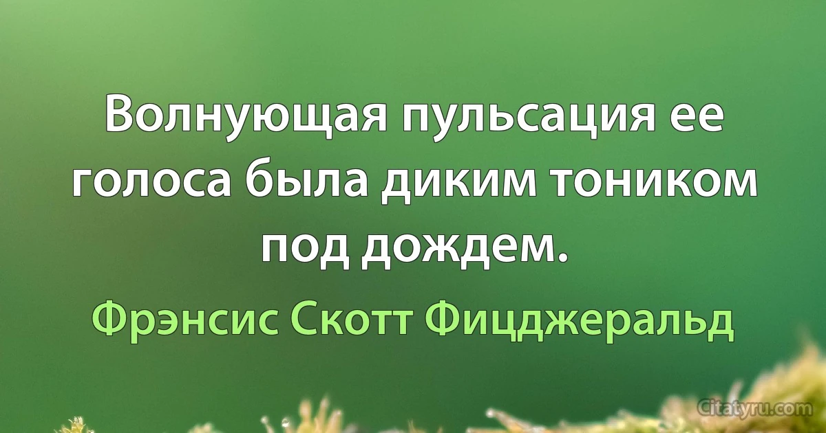 Волнующая пульсация ее голоса была диким тоником под дождем. (Фрэнсис Скотт Фицджеральд)