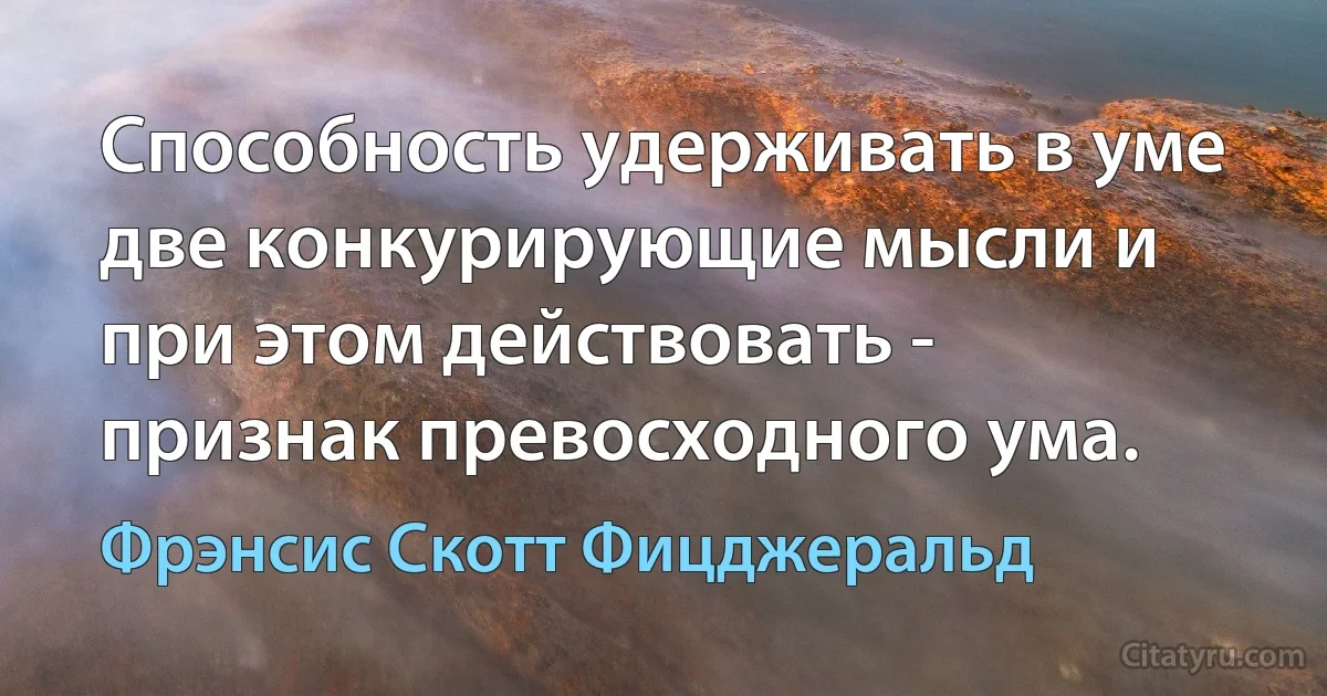 Способность удерживать в уме две конкурирующие мысли и при этом действовать - признак превосходного ума. (Фрэнсис Скотт Фицджеральд)