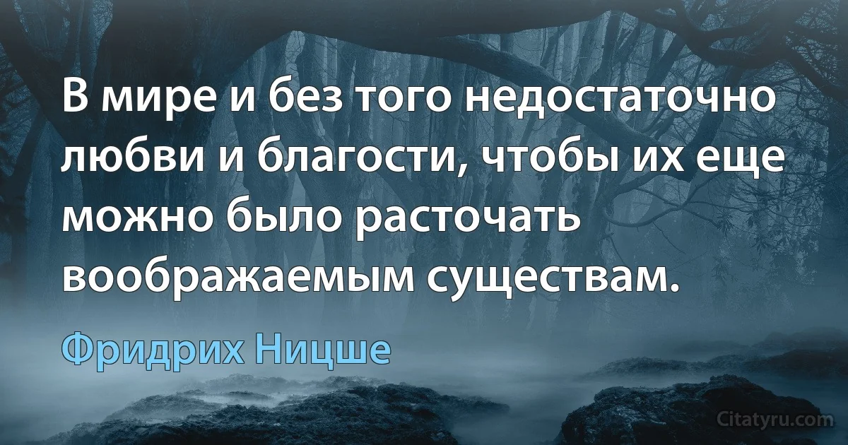 В мире и без того недостаточно любви и благости, чтобы их еще можно было расточать воображаемым существам. (Фридрих Ницше)