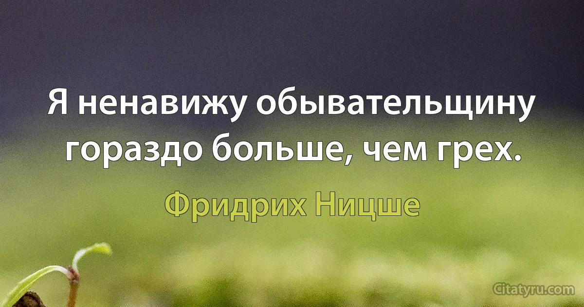 Я ненавижу обывательщину гораздо больше, чем грех. (Фридрих Ницше)