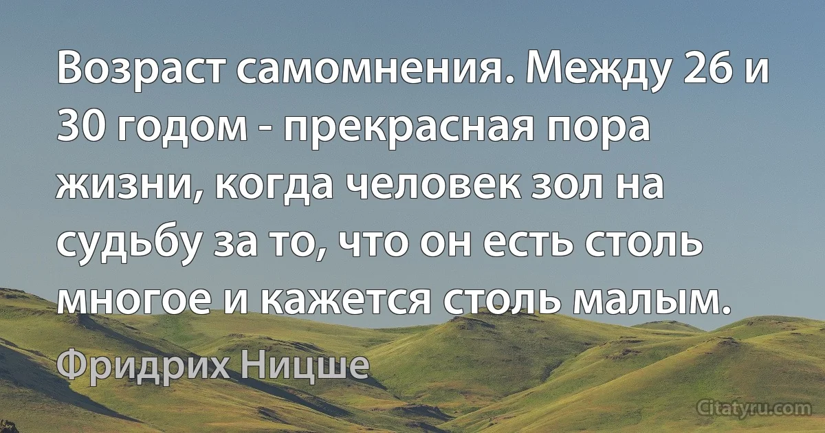 Возраст самомнения. Между 26 и 30 годом - прекрасная пора жизни, когда человек зол на судьбу за то, что он есть столь многое и кажется столь малым. (Фридрих Ницше)