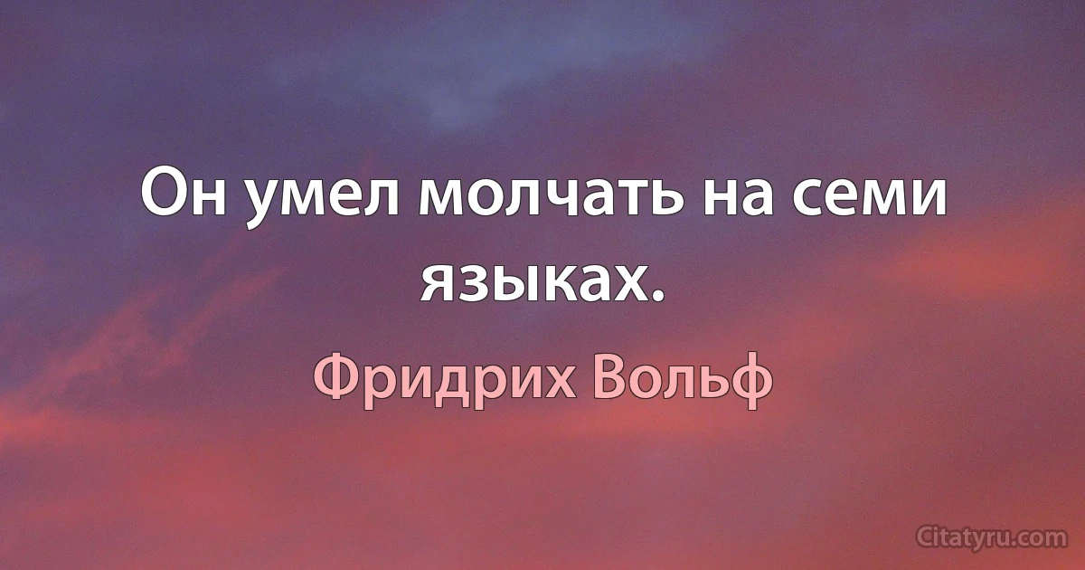 Он умел молчать на семи языках. (Фридрих Вольф)