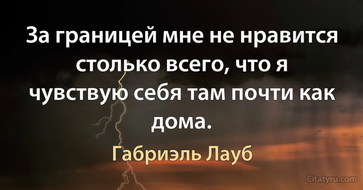 За границей мне не нравится столько всего, что я чувствую себя там почти как дома. (Габриэль Лауб)