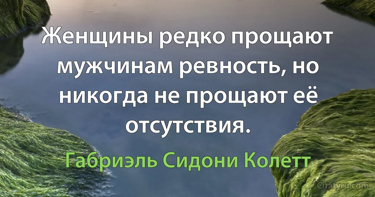 Женщины редко прощают мужчинам ревность, но никогда не прощают её отсутствия. (Габриэль Сидони Колетт)