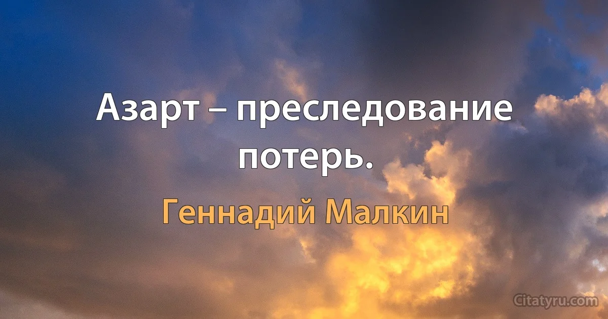 Азарт – преследование потерь. (Геннадий Малкин)