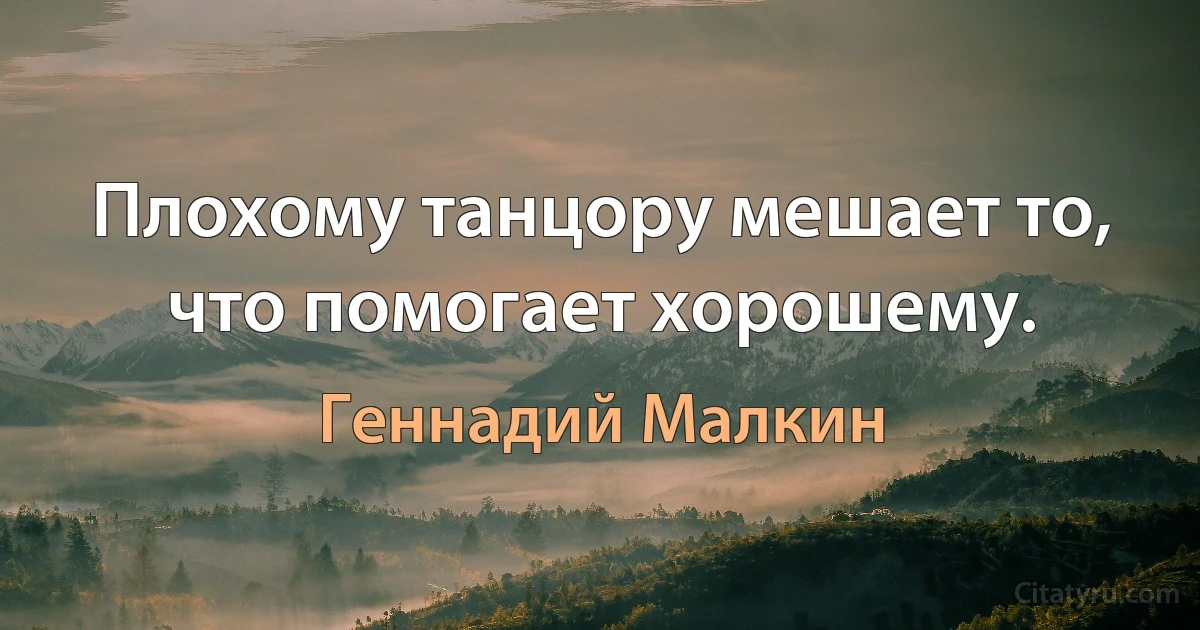 Плохому танцору мешает то, что помогает хорошему. (Геннадий Малкин)