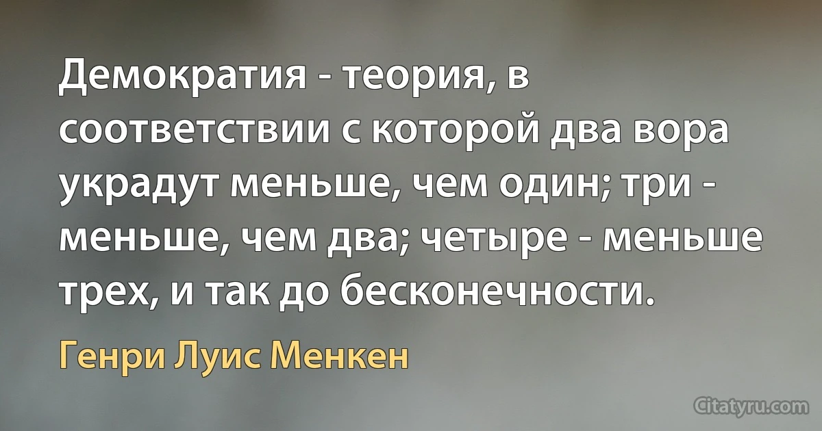 Демократия - теория, в соответствии с которой два вора украдут меньше, чем один; три - меньше, чем два; четыре - меньше трех, и так до бесконечности. (Генри Луис Менкен)