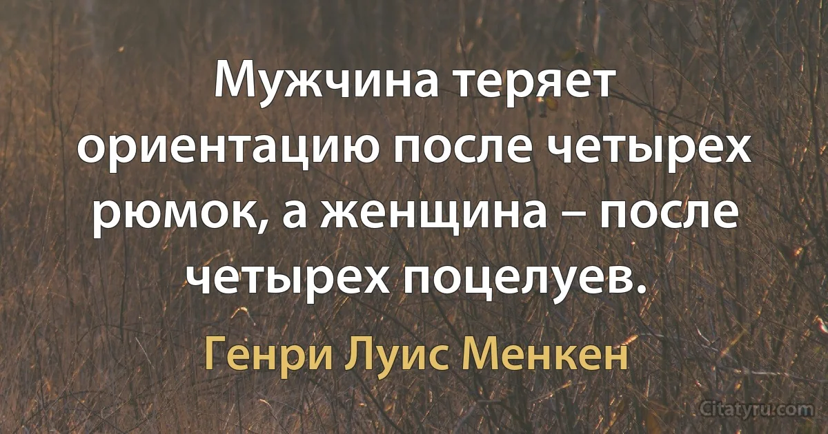 Мужчина теряет ориентацию после четырех рюмок, а женщина – после четырех поцелуев. (Генри Луис Менкен)