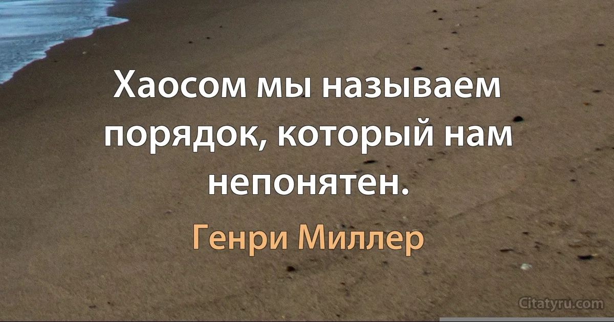 Хаосом мы называем порядок, который нам непонятен. (Генри Миллер)