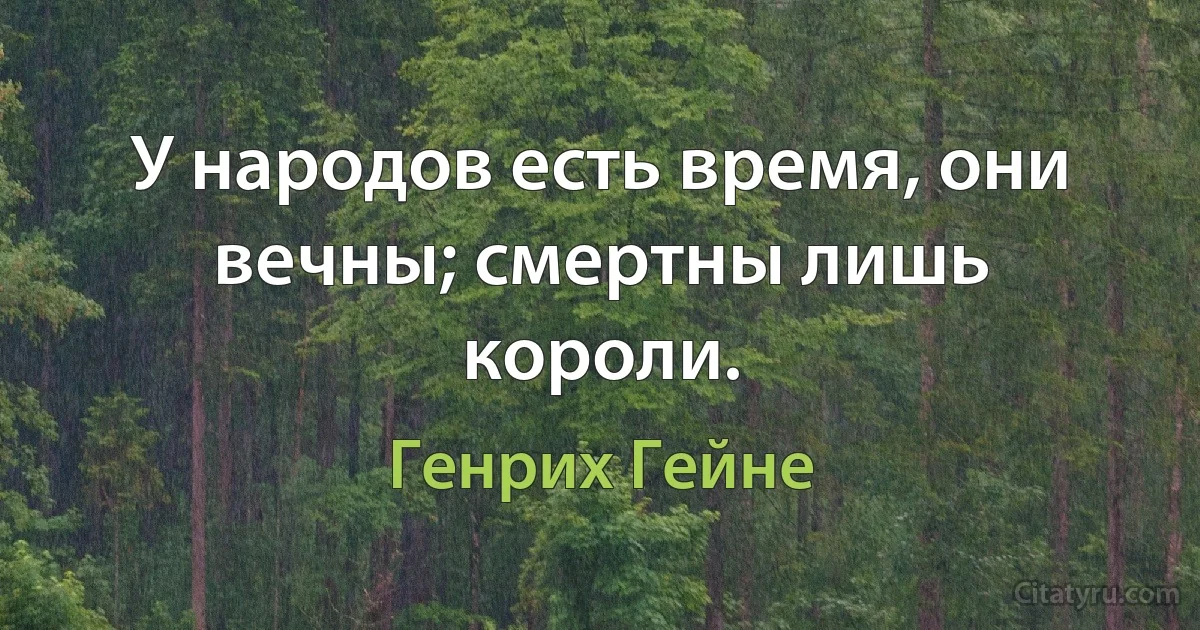 У народов есть время, они вечны; смертны лишь короли. (Генрих Гейне)