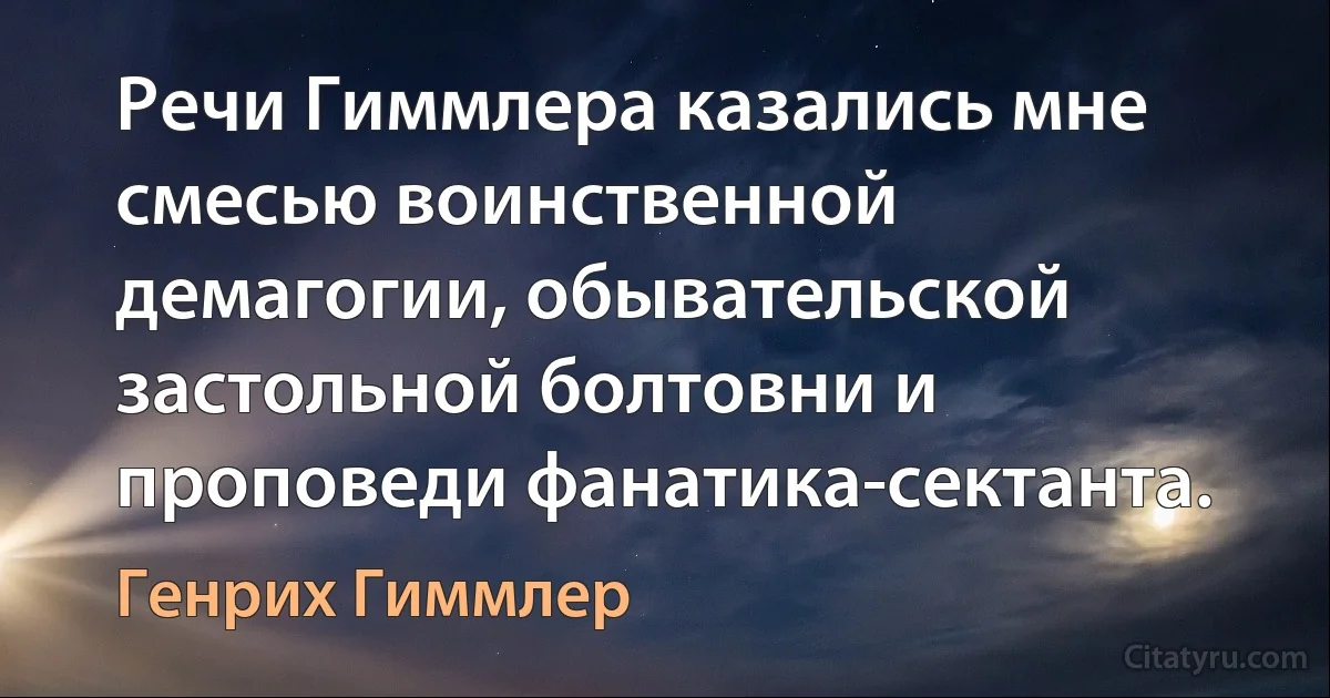 Речи Гиммлера казались мне смесью воинственной демагогии, обывательской застольной болтовни и проповеди фанатика-сектанта. (Генрих Гиммлер)