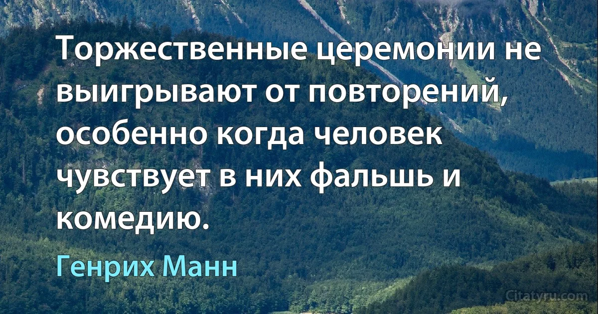 Торжественные церемонии не выигрывают от повторений, особенно когда человек чувствует в них фальшь и комедию. (Генрих Манн)