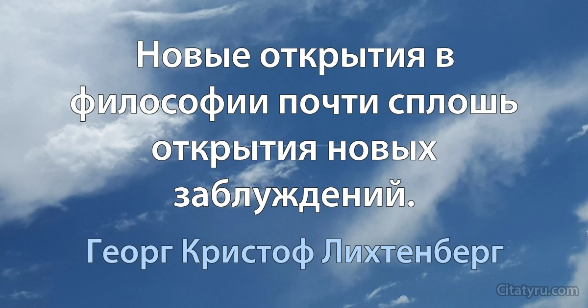 Новые открытия в философии почти сплошь открытия новых заблуждений. (Георг Кристоф Лихтенберг)