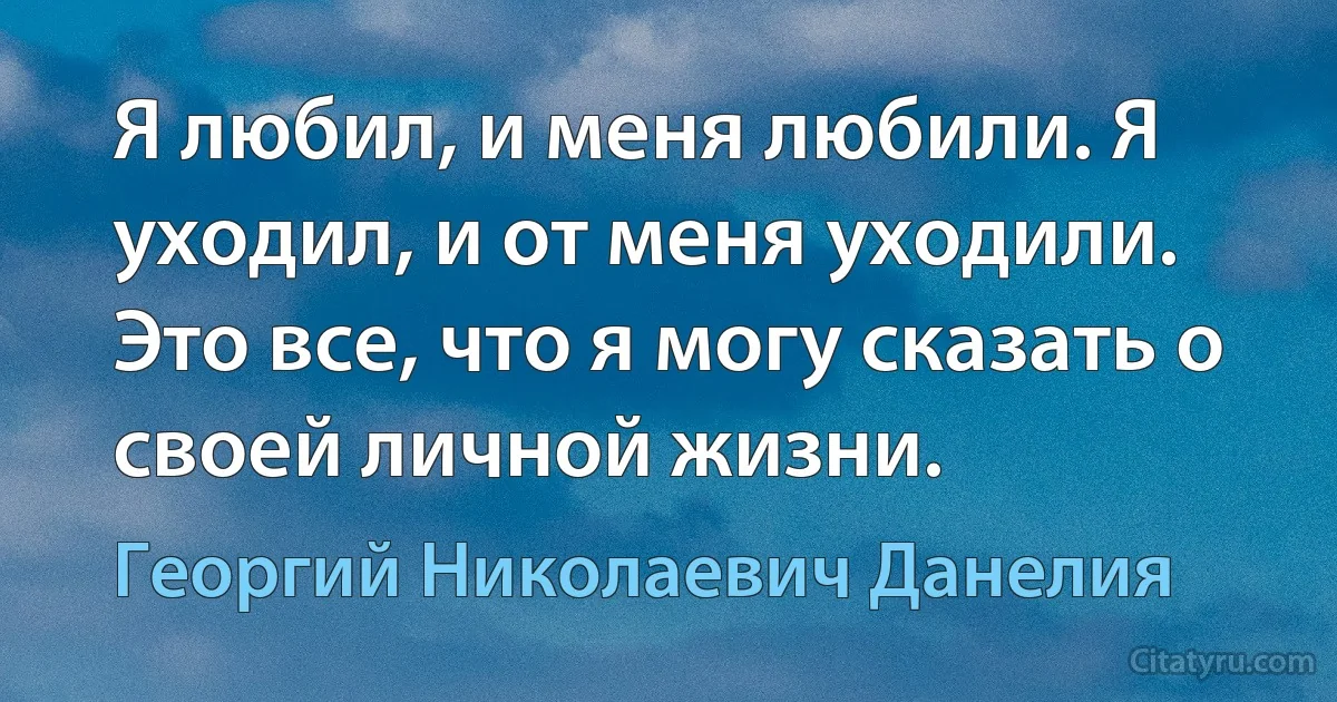 Я любил, и меня любили. Я уходил, и от меня уходили. Это все, что я могу сказать о своей личной жизни. (Георгий Николаевич Данелия)