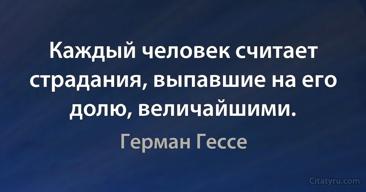 Каждый человек считает страдания, выпавшие на его долю, величайшими. (Герман Гессе)