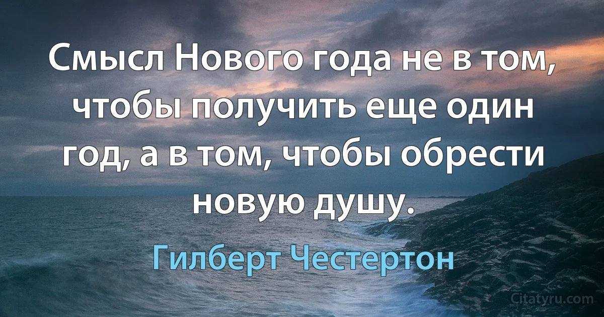 Смысл Нового года не в том, чтобы получить еще один год, а в том, чтобы обрести новую душу. (Гилберт Честертон)