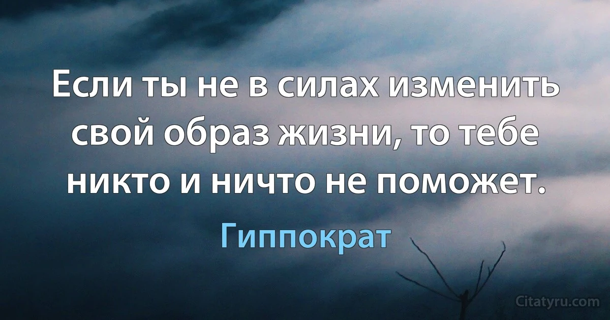 Если ты не в силах изменить свой образ жизни, то тебе никто и ничто не поможет. (Гиппократ)