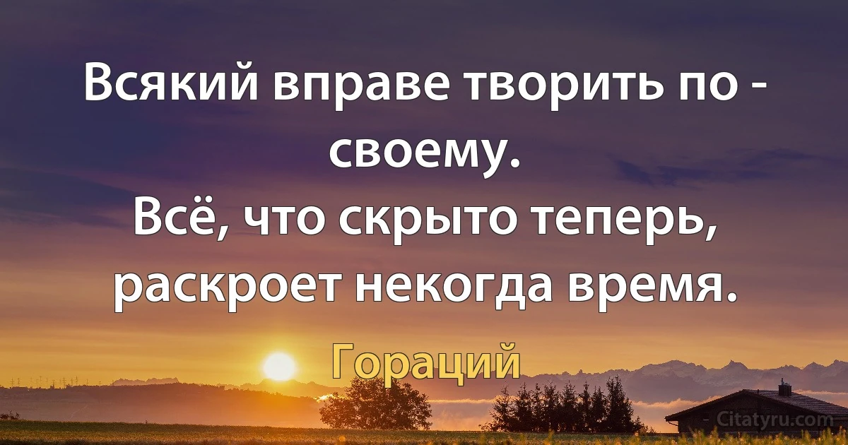 Всякий вправе творить по - своему.
Всё, что скрыто теперь, раскроет некогда время. (Гораций)