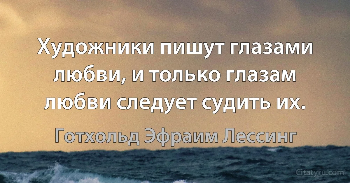 Художники пишут глазами любви, и только глазам любви следует судить их. (Готхольд Эфраим Лессинг)