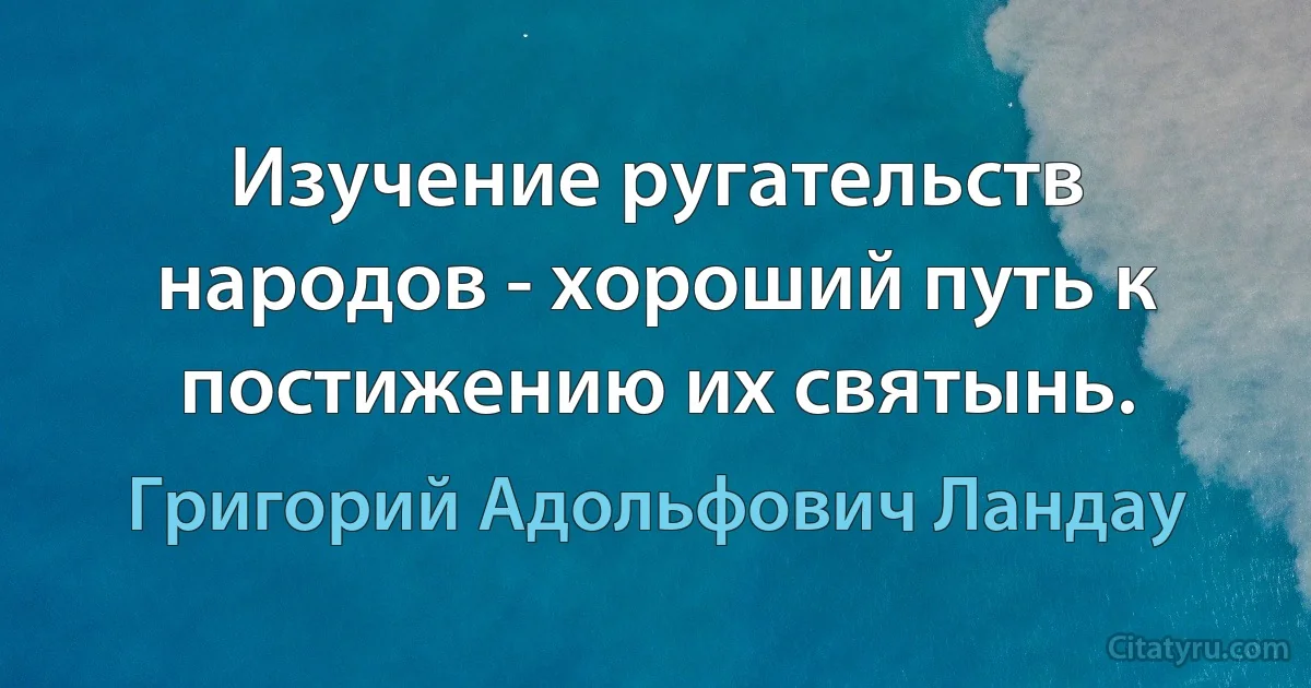 Изучение ругательств народов - хороший путь к постижению их святынь. (Григорий Адольфович Ландау)