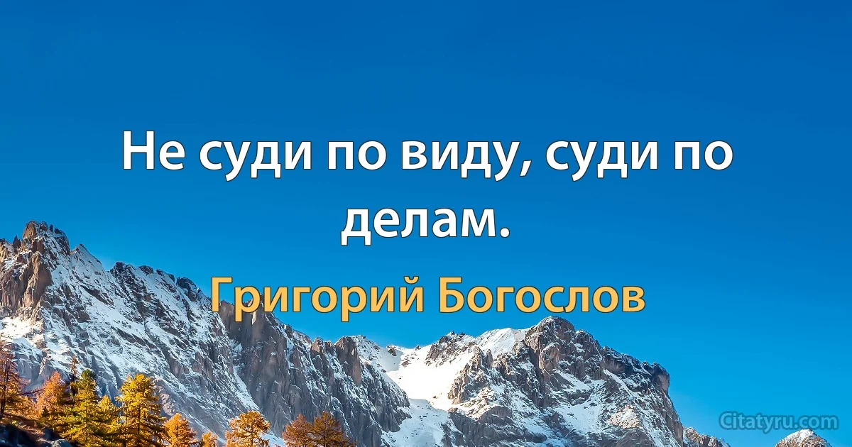 Не суди по виду, суди по делам. (Григорий Богослов)