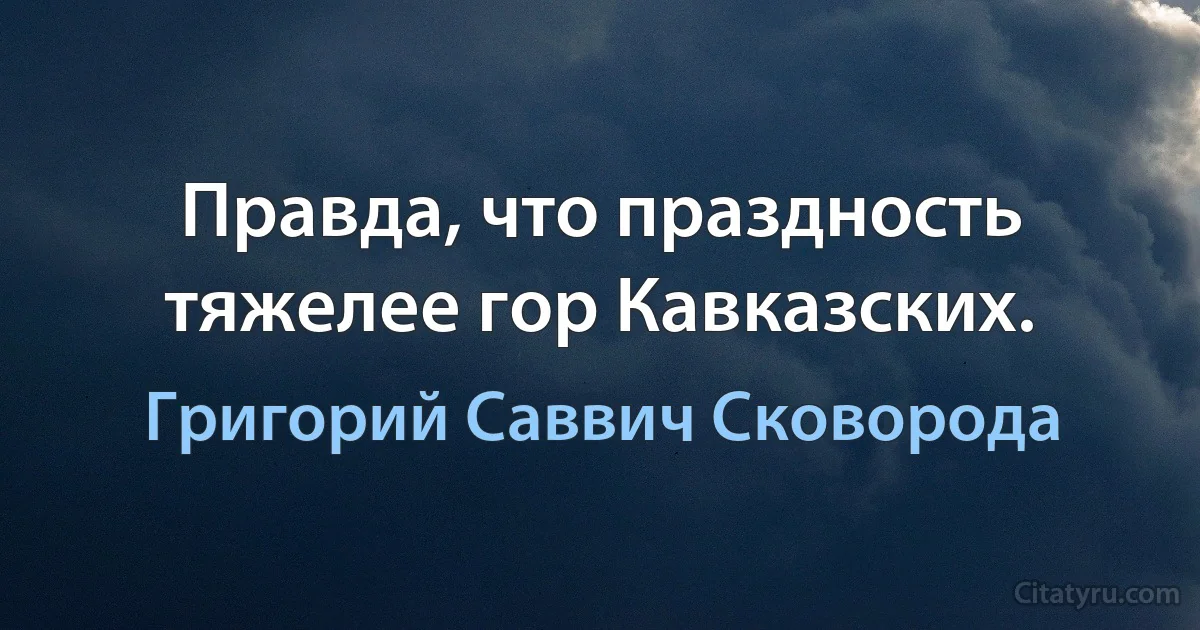 Правда, что праздность тяжелее гор Кавказских. (Григорий Саввич Сковорода)