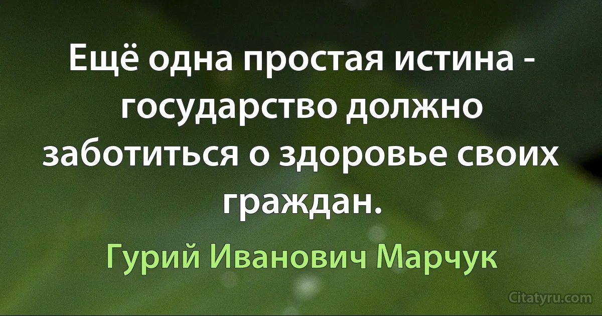 Ещё одна простая истина - государство должно заботиться о здоровье своих граждан. (Гурий Иванович Марчук)