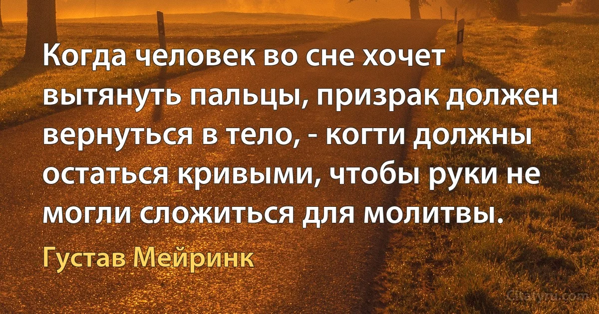 Когда человек во сне хочет вытянуть пальцы, призрак должен вернуться в тело, - когти должны остаться кривыми, чтобы руки не могли сложиться для молитвы. (Густав Мейринк)