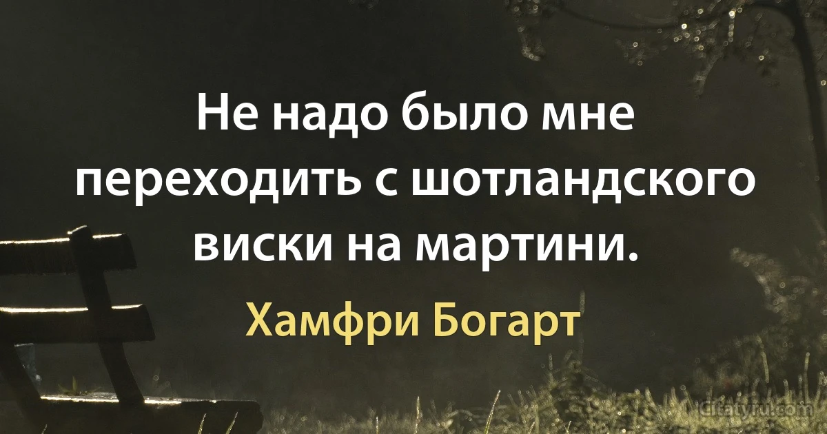 Не надо было мне переходить с шотландского виски на мартини. (Хамфри Богарт)