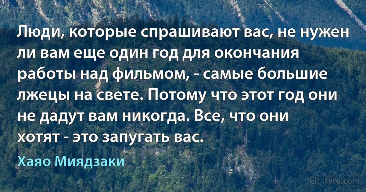 Люди, которые спрашивают вас, не нужен ли вам еще один год для окончания работы над фильмом, - самые большие лжецы на свете. Потому что этот год они не дадут вам никогда. Все, что они хотят - это запугать вас. (Хаяо Миядзаки)