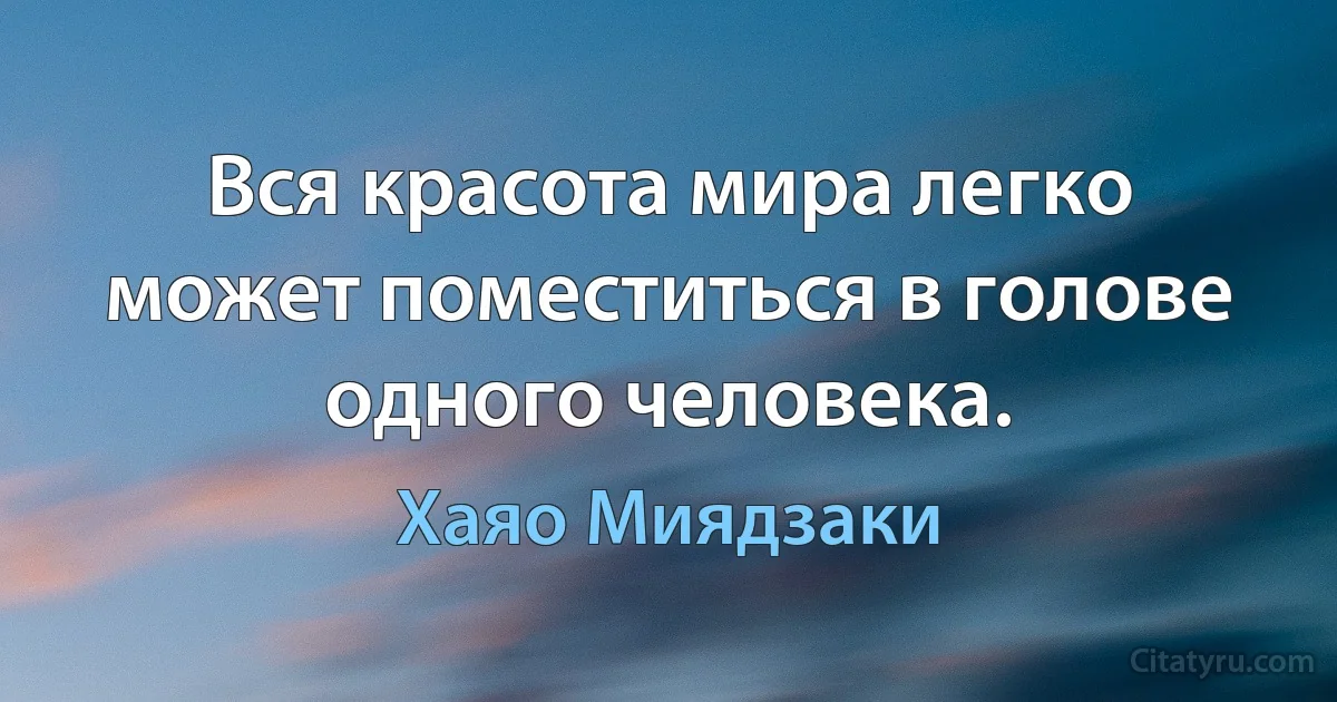 Вся красота мира легко может поместиться в голове одного человека. (Хаяо Миядзаки)