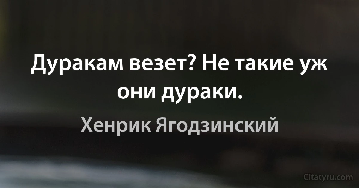 Дуракам везет? Не такие уж они дураки. (Хенрик Ягодзинский)