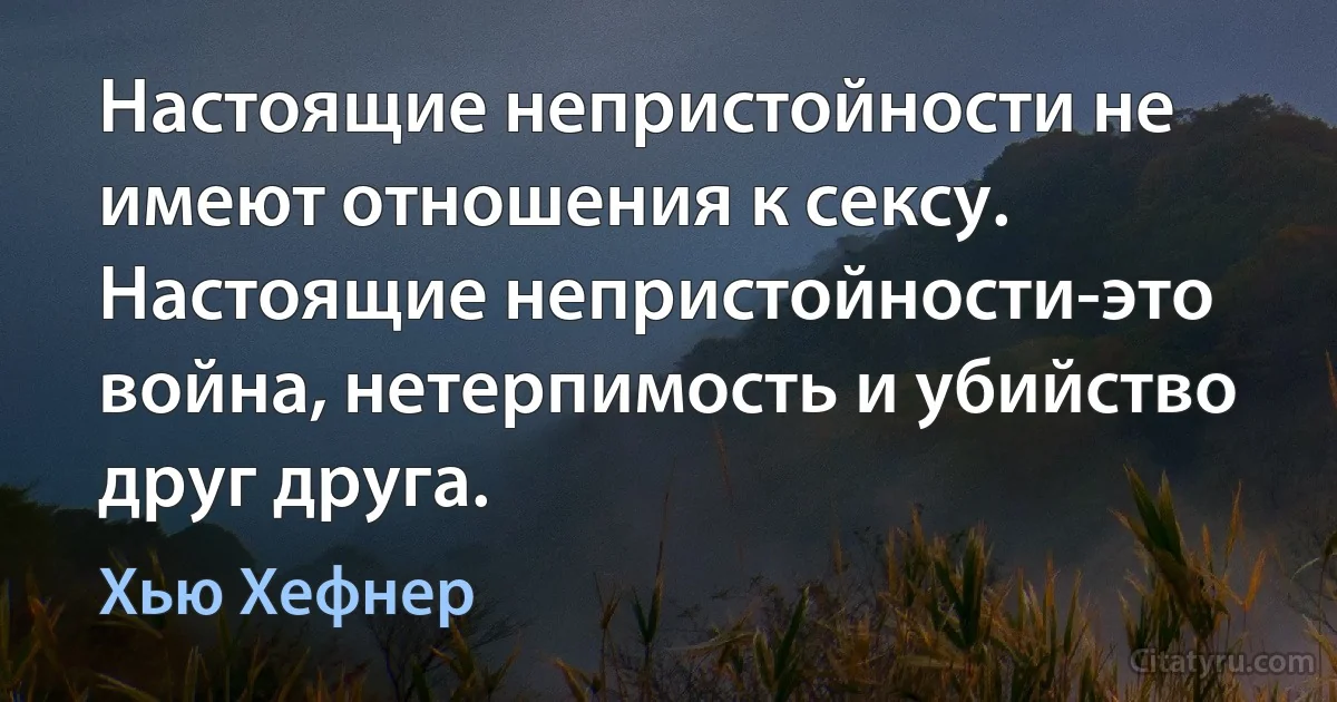 Настоящие непристойности не имеют отношения к сексу. Настоящие непристойности-это война, нетерпимость и убийство друг друга. (Хью Хефнер)