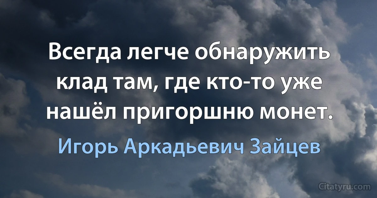 Всегда легче обнаружить клад там, где кто-то уже нашёл пригоршню монет. (Игорь Аркадьевич Зайцев)