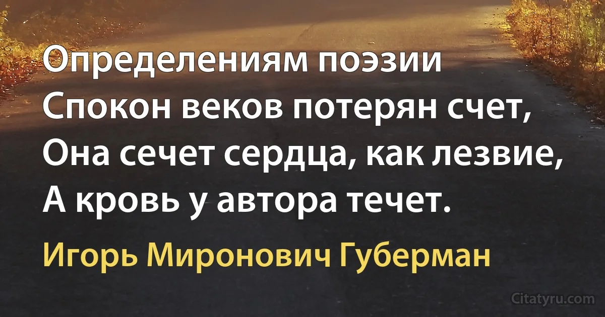 Определениям поэзии
Спокон веков потерян счет,
Она сечет сердца, как лезвие,
А кровь у автора течет. (Игорь Миронович Губерман)