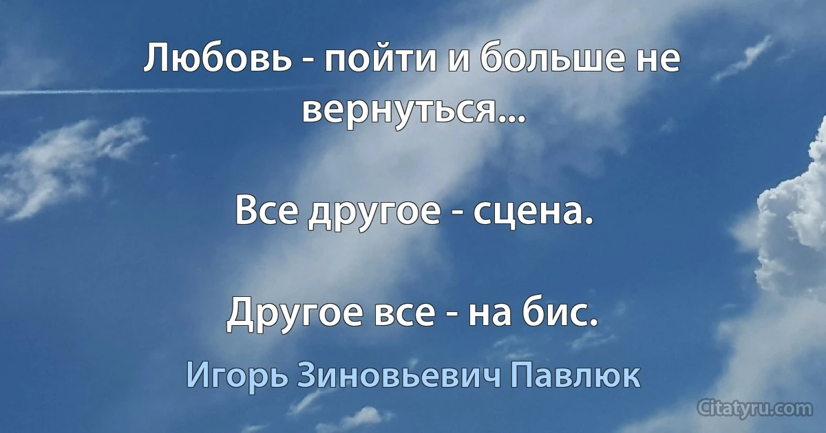 Любовь - пойти и больше не вернуться...

Все другое - сцена.

Другое все - на бис. (Игорь Зиновьевич Павлюк)