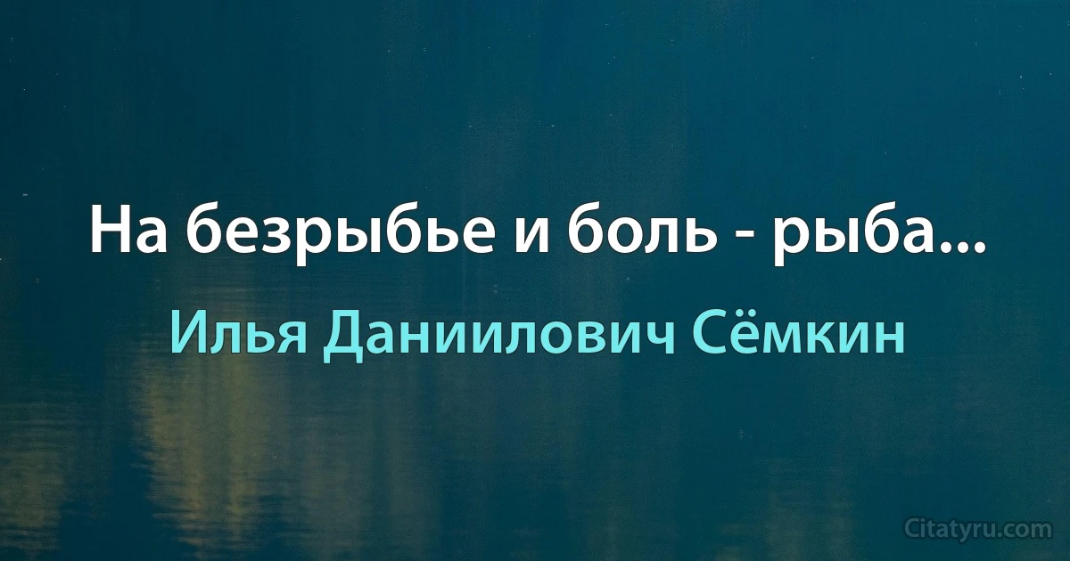 На безрыбье и боль - рыба... (Илья Даниилович Сёмкин)