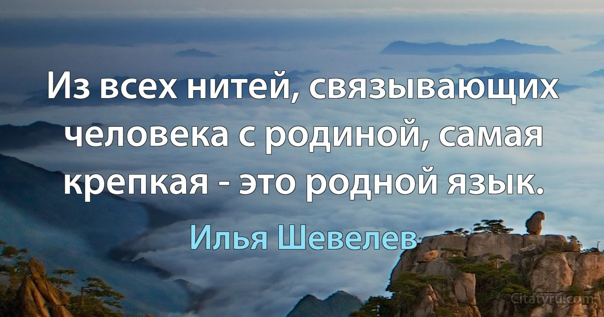 Из всех нитей, связывающих человека с родиной, самая крепкая - это родной язык. (Илья Шевелев)