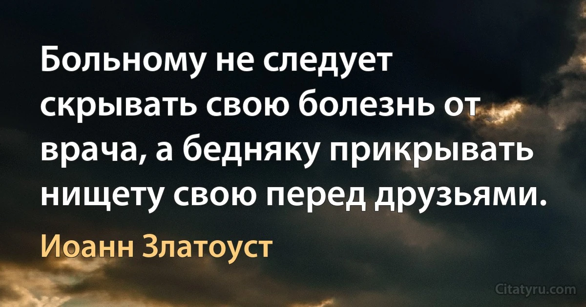 Больному не следует скрывать свою болезнь от врача, а бедняку прикрывать нищету свою перед друзьями. (Иоанн Златоуст)