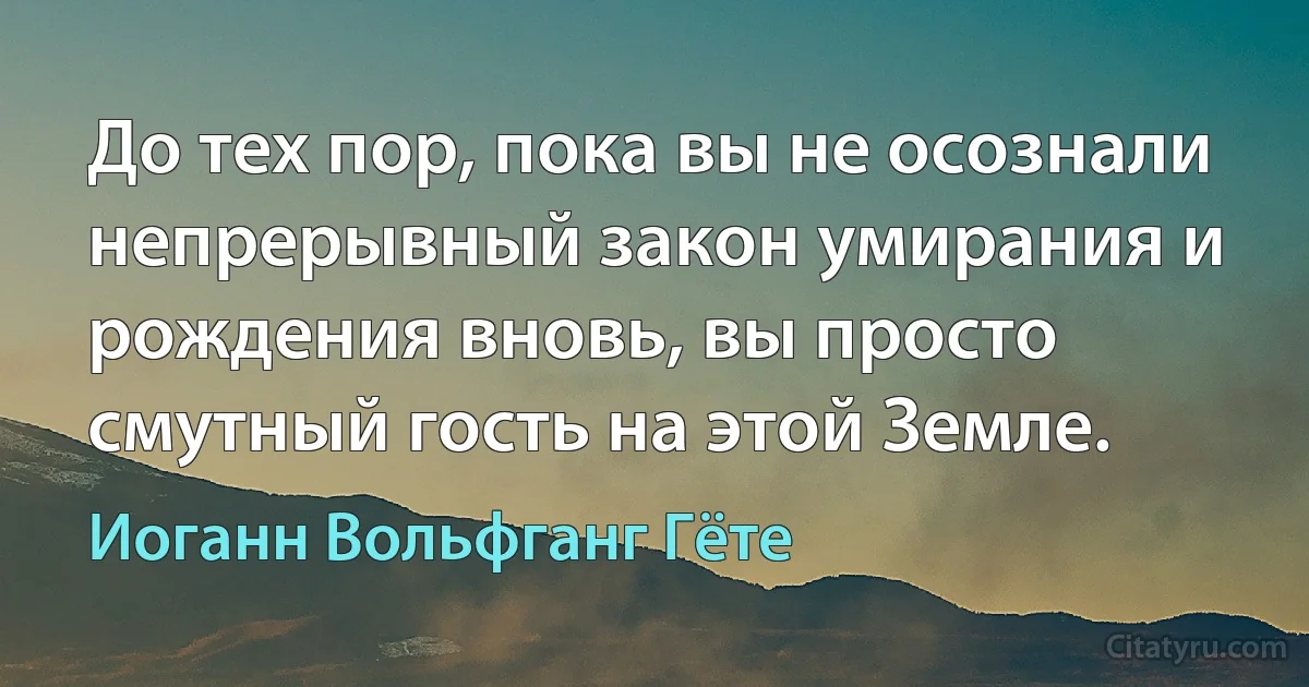 До тех пор, пока вы не осознали непрерывный закон умирания и рождения вновь, вы просто смутный гость на этой Земле. (Иоганн Вольфганг Гёте)