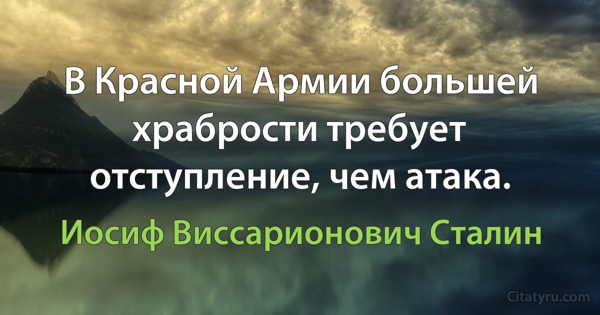 В Красной Армии большей храбрости требует отступление, чем атака. (Иосиф Виссарионович Сталин)