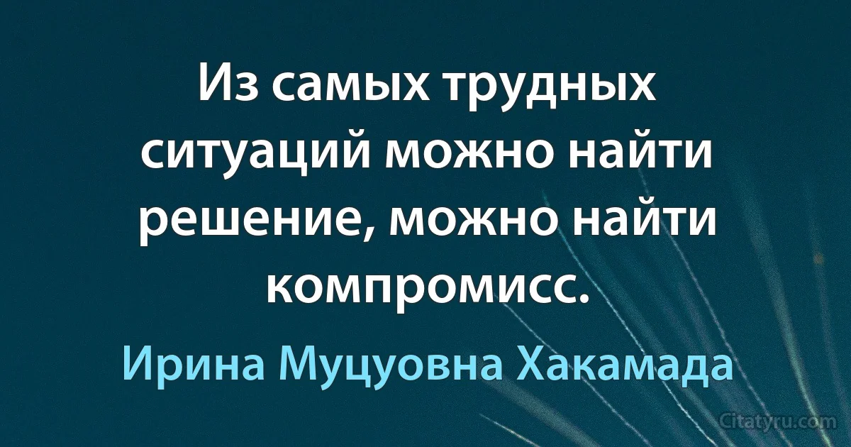 Из самых трудных ситуаций можно найти решение, можно найти компромисс. (Ирина Муцуовна Хакамада)